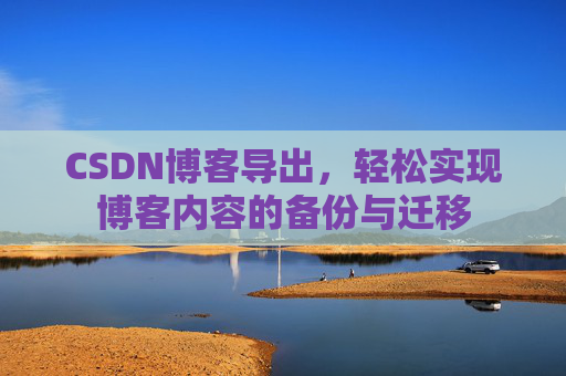 CSDN博客导出，轻松实现博客内容的备份与迁移