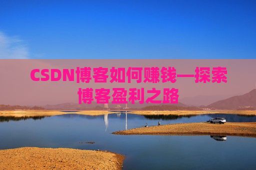 CSDN博客如何赚钱—探索博客盈利之路